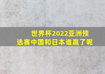 世界杯2022亚洲预选赛中国和日本谁赢了呢