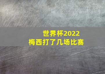 世界杯2022梅西打了几场比赛