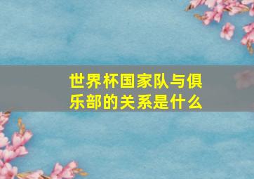 世界杯国家队与俱乐部的关系是什么