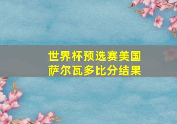 世界杯预选赛美国萨尔瓦多比分结果