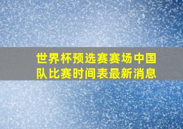 世界杯预选赛赛场中国队比赛时间表最新消息