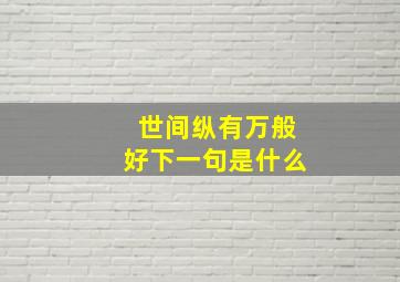 世间纵有万般好下一句是什么