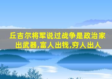 丘吉尔将军说过战争是政治家出武器,富人出钱,穷人出人