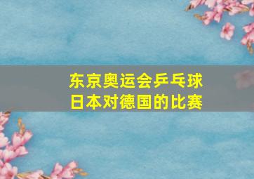 东京奥运会乒乓球日本对德国的比赛