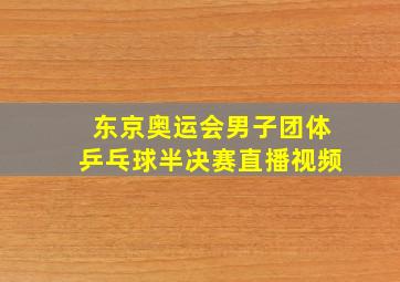 东京奥运会男子团体乒乓球半决赛直播视频