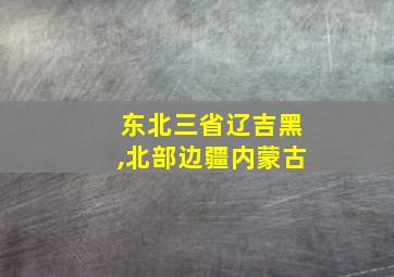 东北三省辽吉黑,北部边疆内蒙古