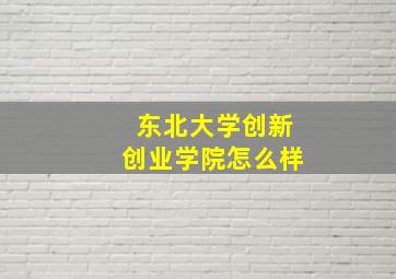 东北大学创新创业学院怎么样