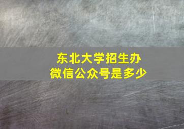 东北大学招生办微信公众号是多少