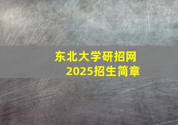 东北大学研招网2025招生简章