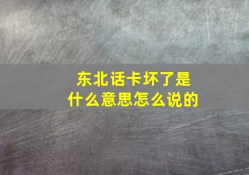 东北话卡坏了是什么意思怎么说的