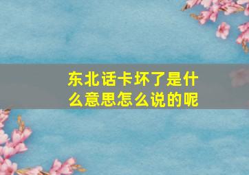 东北话卡坏了是什么意思怎么说的呢