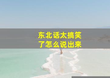 东北话太搞笑了怎么说出来