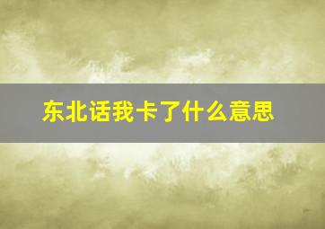 东北话我卡了什么意思