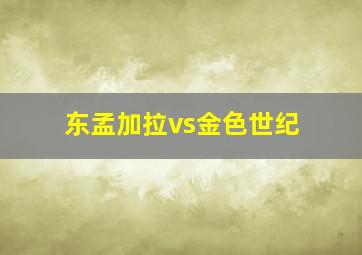 东孟加拉vs金色世纪