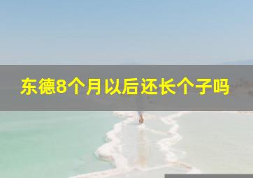 东德8个月以后还长个子吗