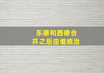 东德和西德合并之后由谁统治