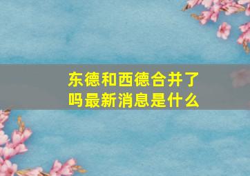 东德和西德合并了吗最新消息是什么