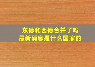 东德和西德合并了吗最新消息是什么国家的