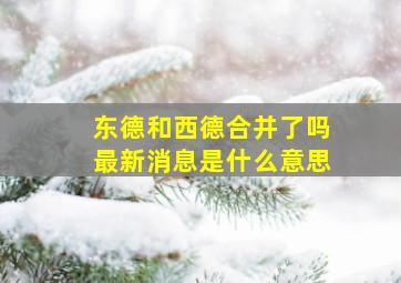 东德和西德合并了吗最新消息是什么意思