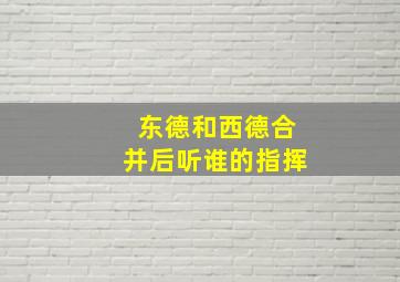 东德和西德合并后听谁的指挥