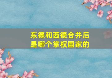 东德和西德合并后是哪个掌权国家的