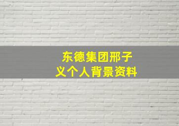 东德集团邢子义个人背景资料