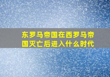 东罗马帝国在西罗马帝国灭亡后进入什么时代