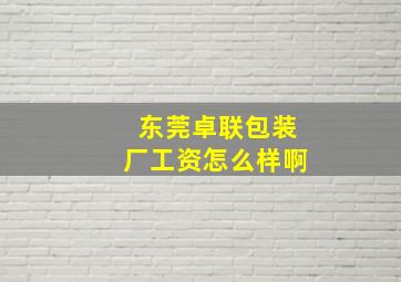 东莞卓联包装厂工资怎么样啊