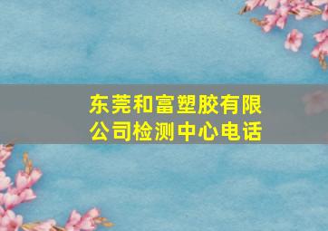 东莞和富塑胶有限公司检测中心电话