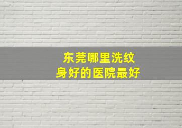 东莞哪里洗纹身好的医院最好