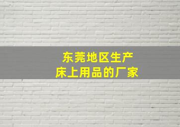 东莞地区生产床上用品的厂家