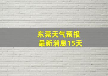 东莞天气预报最新消息15天