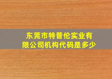 东莞市特普伦实业有限公司机构代码是多少