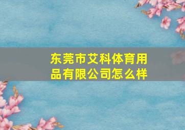 东莞市艾科体育用品有限公司怎么样