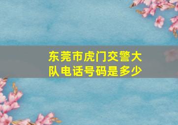 东莞市虎门交警大队电话号码是多少