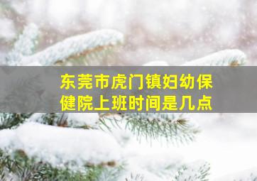 东莞市虎门镇妇幼保健院上班时间是几点