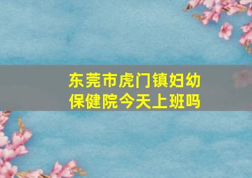 东莞市虎门镇妇幼保健院今天上班吗