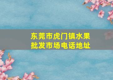 东莞市虎门镇水果批发市场电话地址