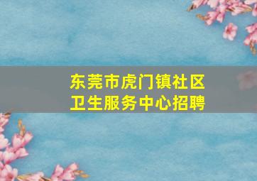 东莞市虎门镇社区卫生服务中心招聘