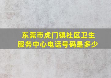 东莞市虎门镇社区卫生服务中心电话号码是多少