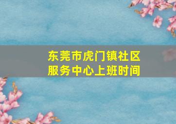 东莞市虎门镇社区服务中心上班时间