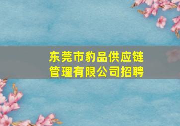 东莞市豹品供应链管理有限公司招聘