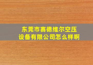 东莞市赛德维尔空压设备有限公司怎么样啊