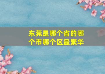 东莞是哪个省的哪个市哪个区最繁华