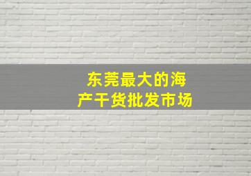 东莞最大的海产干货批发市场