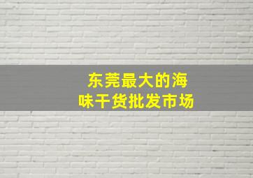 东莞最大的海味干货批发市场