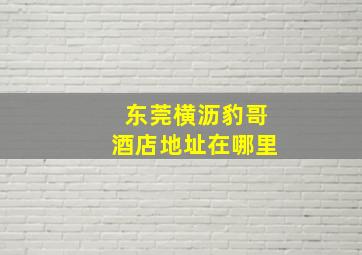 东莞横沥豹哥酒店地址在哪里