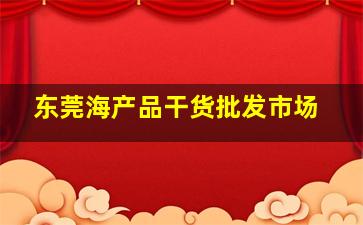 东莞海产品干货批发市场