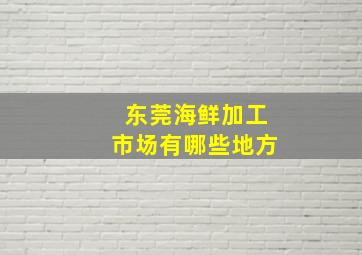 东莞海鲜加工市场有哪些地方