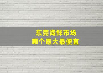 东莞海鲜市场哪个最大最便宜